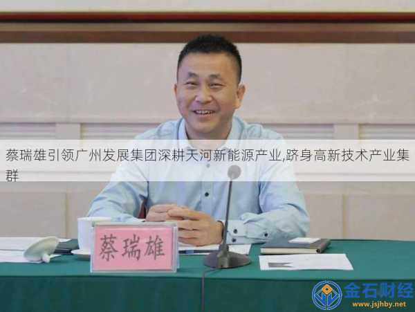 蔡瑞雄引领广州发展集团深耕天河新能源产业,跻身高新技术产业集群