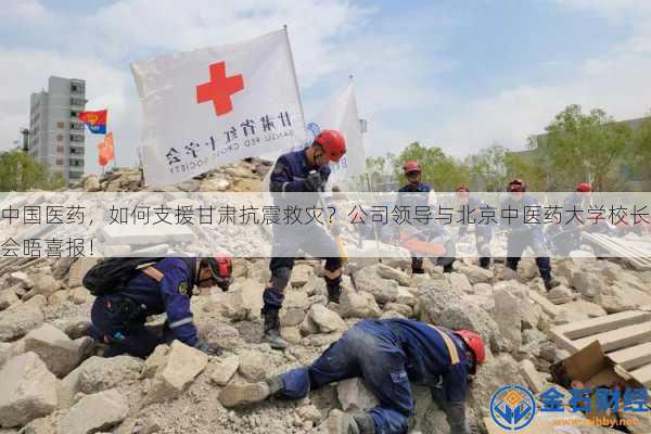 中国医药，如何支援甘肃抗震救灾？公司领导与北京中医药大学校长会晤喜报！